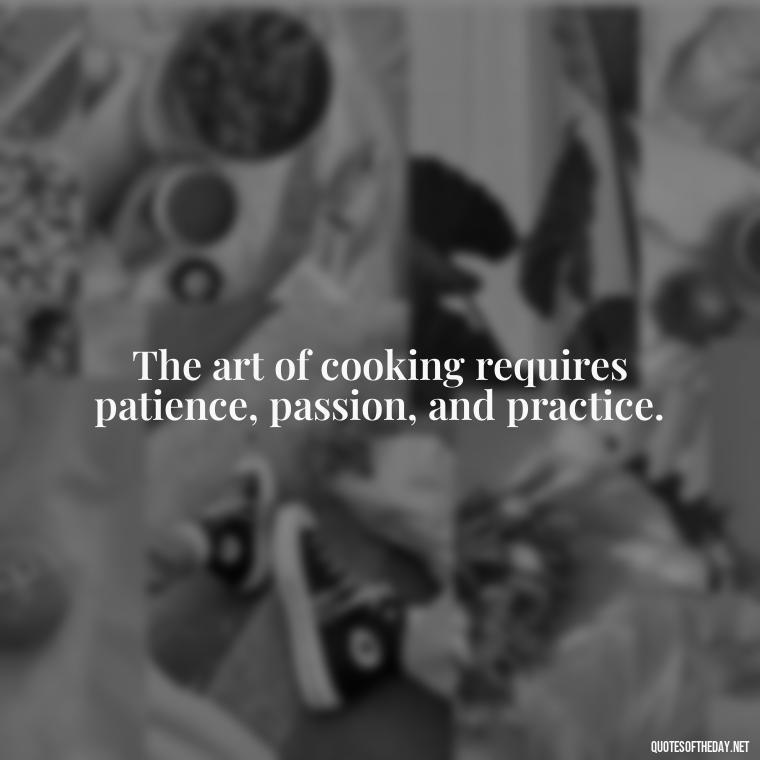 The art of cooking requires patience, passion, and practice. - Cooking Quotes Short