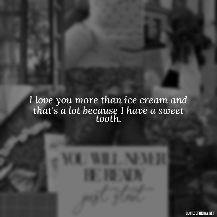 I love you more than ice cream and that's a lot because I have a sweet tooth. - Heart Touching Romantic I Love You More Than Anything Quotes