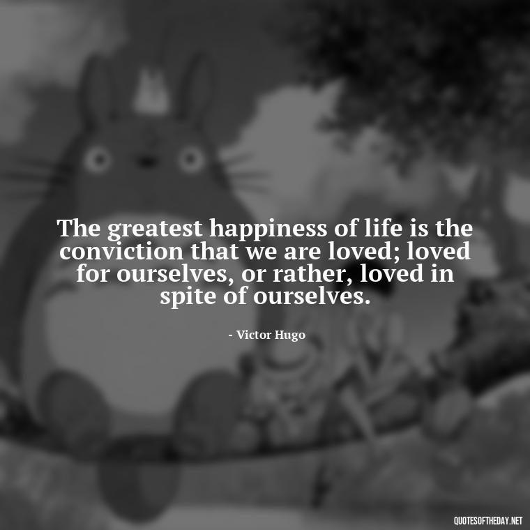 The greatest happiness of life is the conviction that we are loved; loved for ourselves, or rather, loved in spite of ourselves. - Friends Family Love Quotes