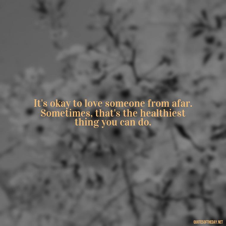 It's okay to love someone from afar. Sometimes, that's the healthiest thing you can do. - Quotes About Walking Away From Someone You Love