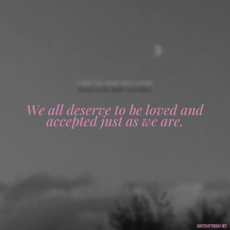 We all deserve to be loved and accepted just as we are. - Love And Need Quotes