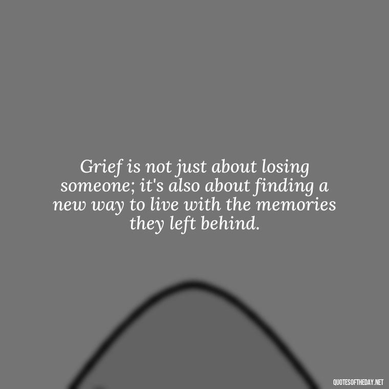 Grief is not just about losing someone; it's also about finding a new way to live with the memories they left behind. - Grief Is Love Quotes