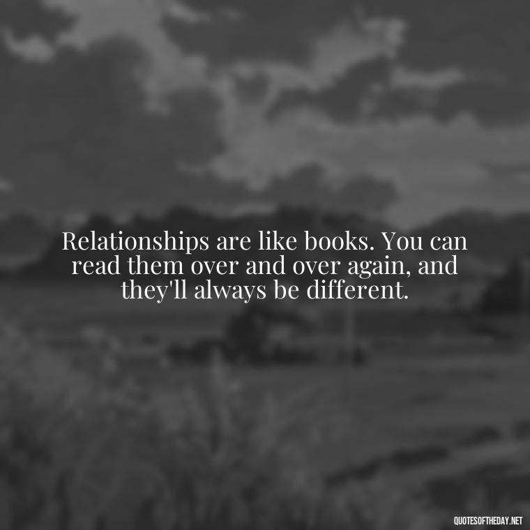 Relationships are like books. You can read them over and over again, and they'll always be different. - Short Quotes On Relationship