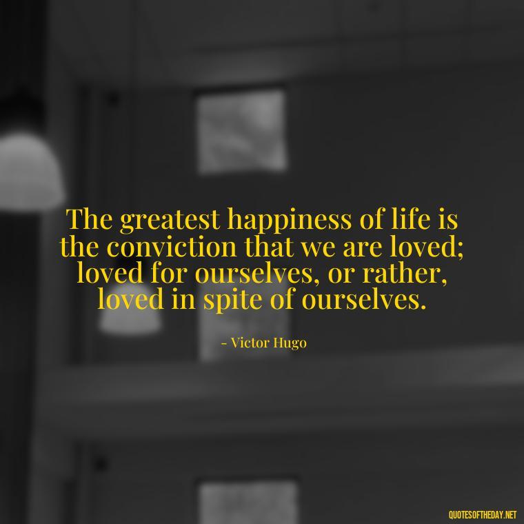 The greatest happiness of life is the conviction that we are loved; loved for ourselves, or rather, loved in spite of ourselves. - Quotes About Love Simple