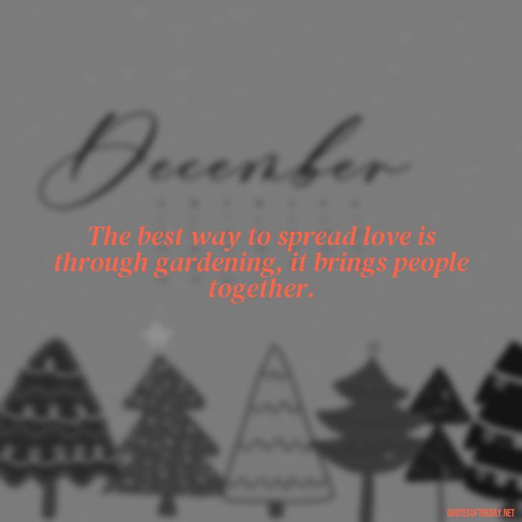 The best way to spread love is through gardening, it brings people together. - Garden Love Quotes