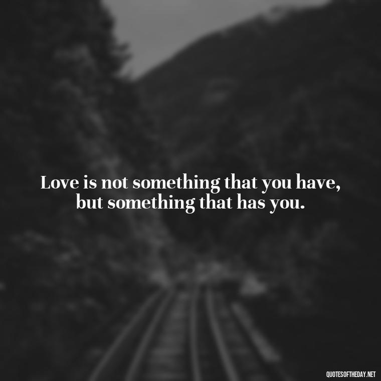 Love is not something that you have, but something that has you. - Quotes About Seeking Love