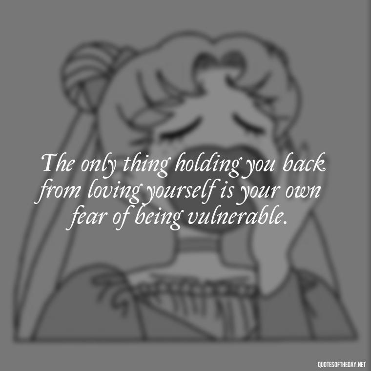 The only thing holding you back from loving yourself is your own fear of being vulnerable. - Inspirational Quotes For Self Love