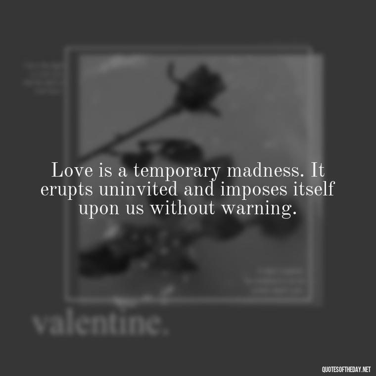 Love is a temporary madness. It erupts uninvited and imposes itself upon us without warning. - Love Puzzle Quotes