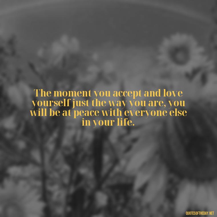 The moment you accept and love yourself just the way you are, you will be at peace with everyone else in your life. - Beautiful Quotes About Love For Him