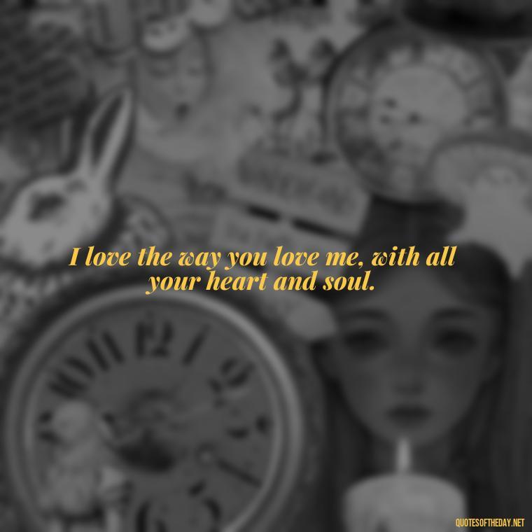 I love the way you love me, with all your heart and soul. - I Love The Way You Love Me Quotes