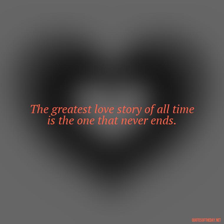 The greatest love story of all time is the one that never ends. - Fight For True Love Quotes