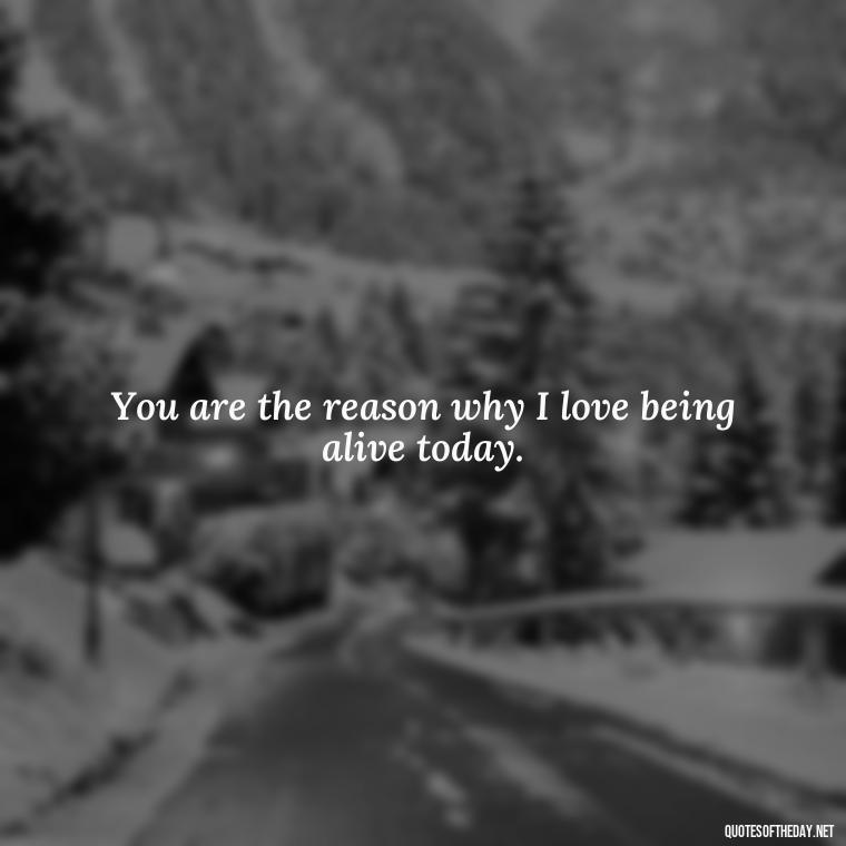 You are the reason why I love being alive today. - Love Quotes About A Crush