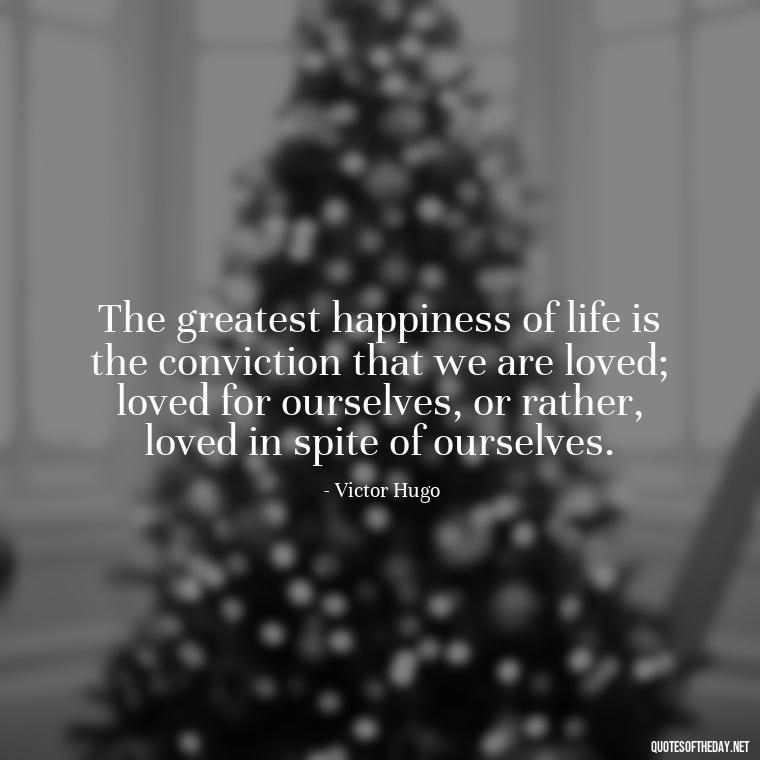 The greatest happiness of life is the conviction that we are loved; loved for ourselves, or rather, loved in spite of ourselves. - Quote About In Love