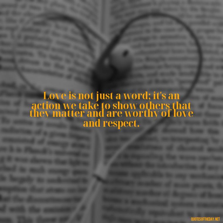 Love is not just a word; it's an action we take to show others that they matter and are worthy of love and respect. - Love Quotes And Lyrics