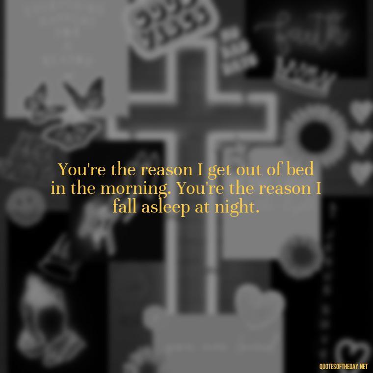 You're the reason I get out of bed in the morning. You're the reason I fall asleep at night. - Lesbian Quotes About Love For Her