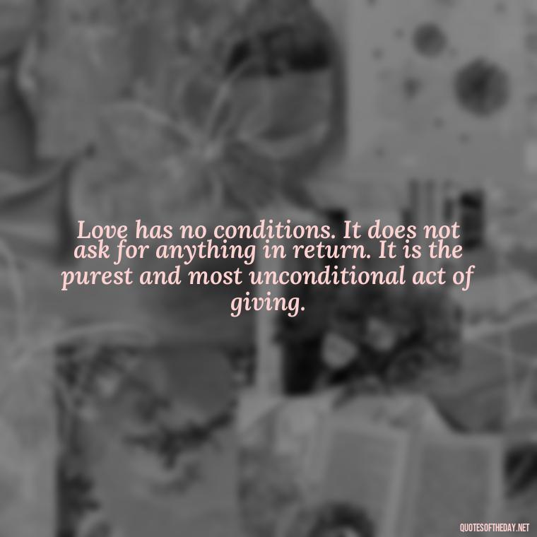 Love has no conditions. It does not ask for anything in return. It is the purest and most unconditional act of giving. - Intense Quotes On Love