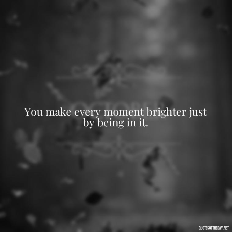 You make every moment brighter just by being in it. - Quotes About Love For Your Son