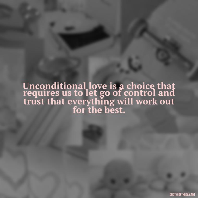 Unconditional love is a choice that requires us to let go of control and trust that everything will work out for the best. - Love You Unconditionally Quotes