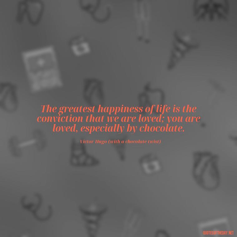 The greatest happiness of life is the conviction that we are loved; you are loved, especially by chocolate. - Love For Chocolate Quotes