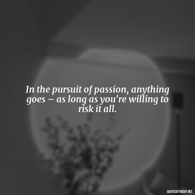 In the pursuit of passion, anything goes – as long as you're willing to risk it all. - All'S Fair In Love And War Quote