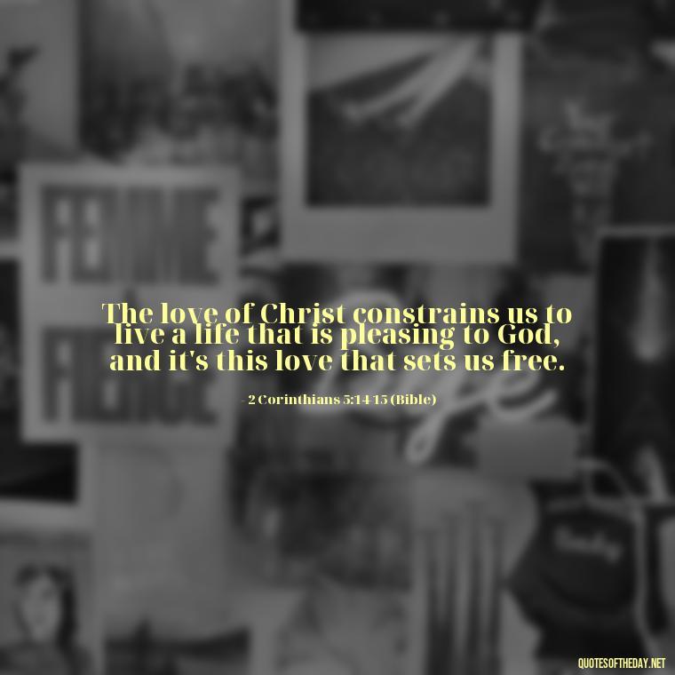 The love of Christ constrains us to live a life that is pleasing to God, and it's this love that sets us free. - Love Is Bible Quote