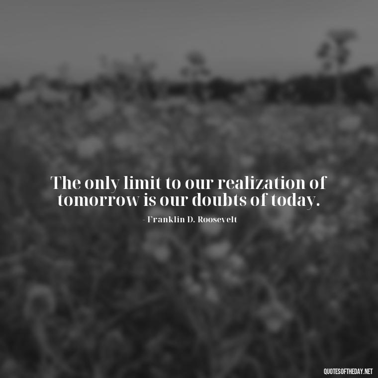 The only limit to our realization of tomorrow is our doubts of today. - Short Clever Quotes