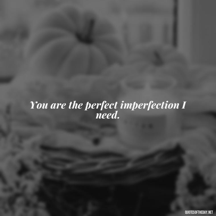 You are the perfect imperfection I need. - Love Quotes And Memes