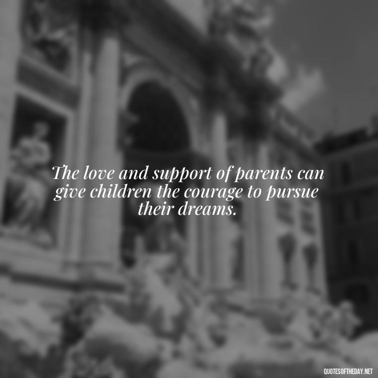 The love and support of parents can give children the courage to pursue their dreams. - Daughter Parents Love Quotes