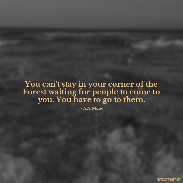 You can't stay in your corner of the Forest waiting for people to come to you. You have to go to them. - Quote About A Lost Loved One