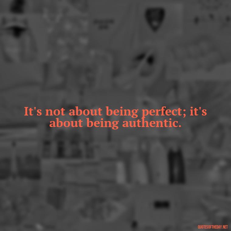 It's not about being perfect; it's about being authentic. - Love The Imperfections Quotes