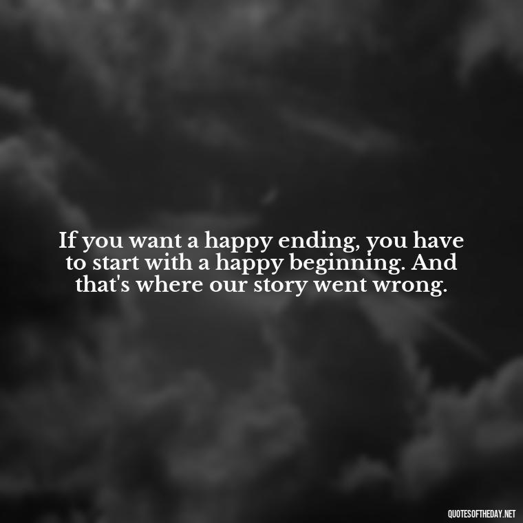 If you want a happy ending, you have to start with a happy beginning. And that's where our story went wrong. - Love Lost Quotes For Him