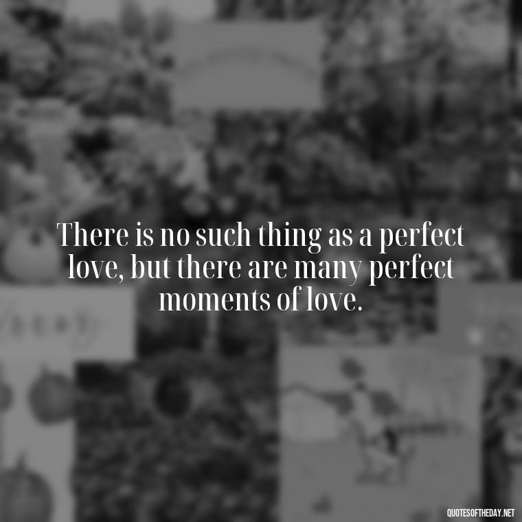 There is no such thing as a perfect love, but there are many perfect moments of love. - Charles Dickens Love Quotes