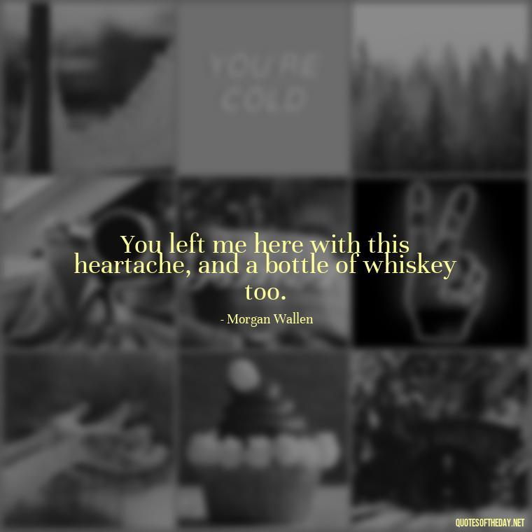 You left me here with this heartache, and a bottle of whiskey too. - Lyrics Morgan Wallen Quotes Short