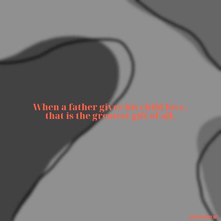 When a father gives his child love, that is the greatest gift of all. - Quotes About Fatherly Love