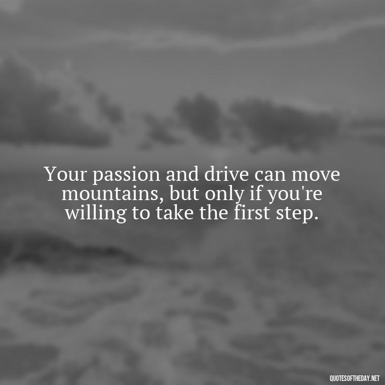 Your passion and drive can move mountains, but only if you're willing to take the first step. - Short Quotes On Determination