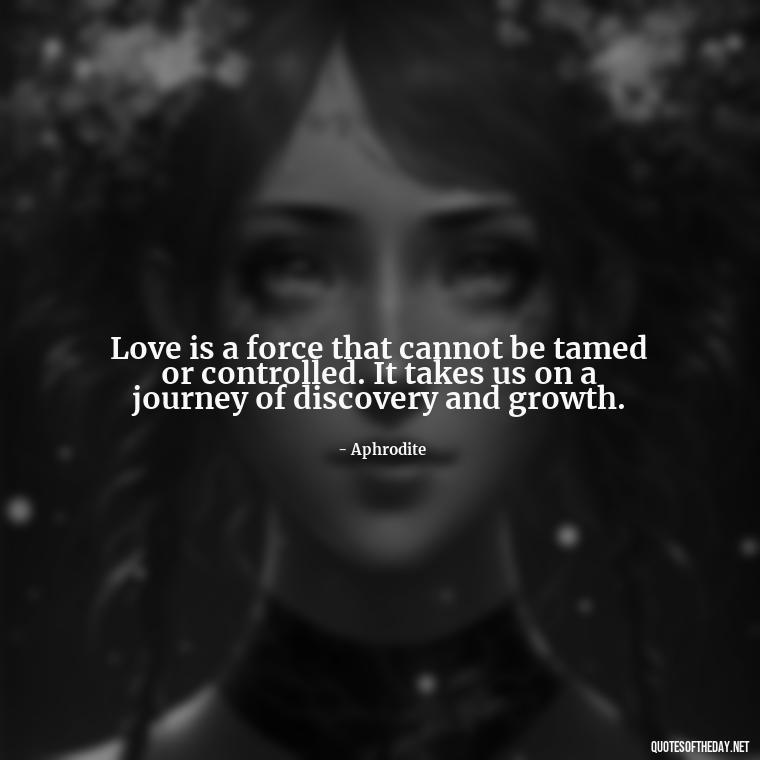 Love is a force that cannot be tamed or controlled. It takes us on a journey of discovery and growth. - Greek Mythology Quotes About Love