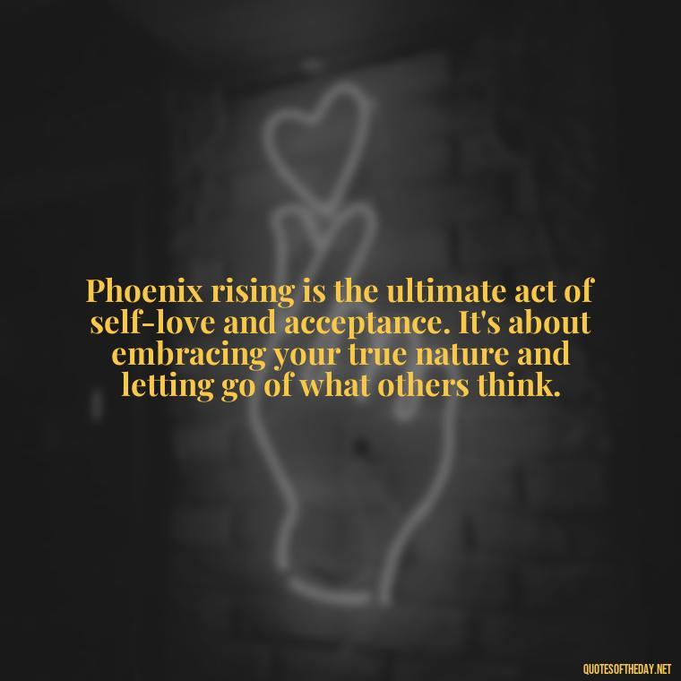 Phoenix rising is the ultimate act of self-love and acceptance. It's about embracing your true nature and letting go of what others think. - Phoenix Quotes Short