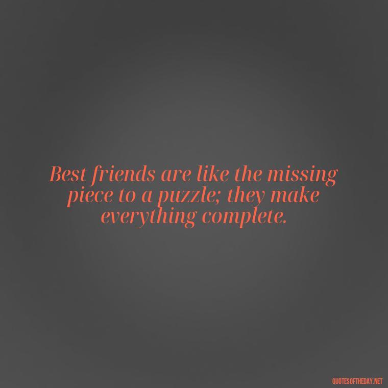 Best friends are like the missing piece to a puzzle; they make everything complete. - Cute Short Best Friend Quotes