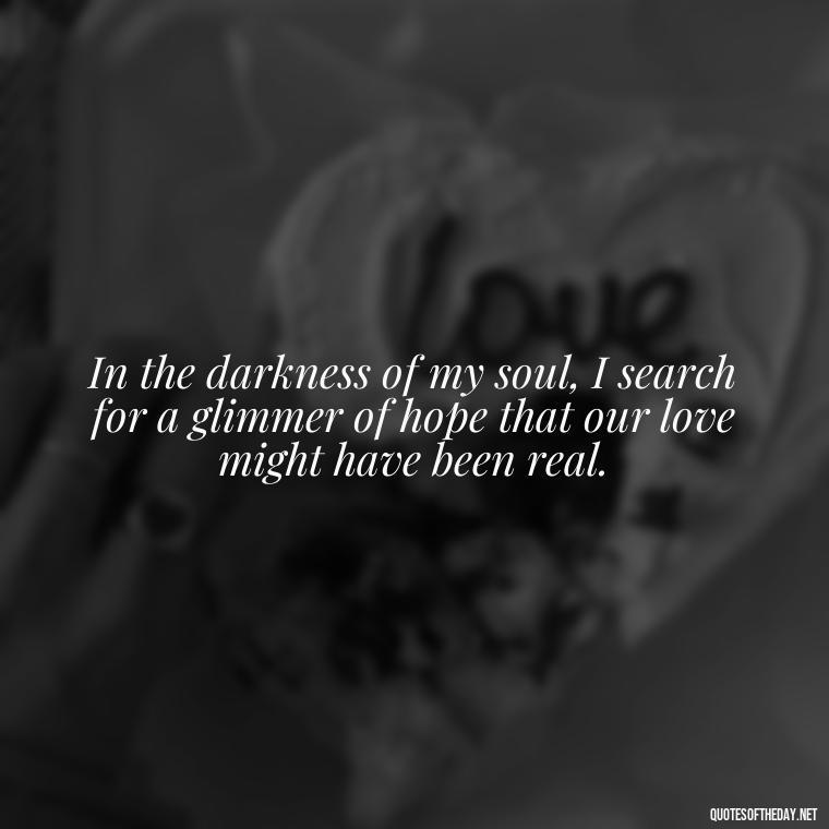 In the darkness of my soul, I search for a glimmer of hope that our love might have been real. - Deep Sad Love Quotes