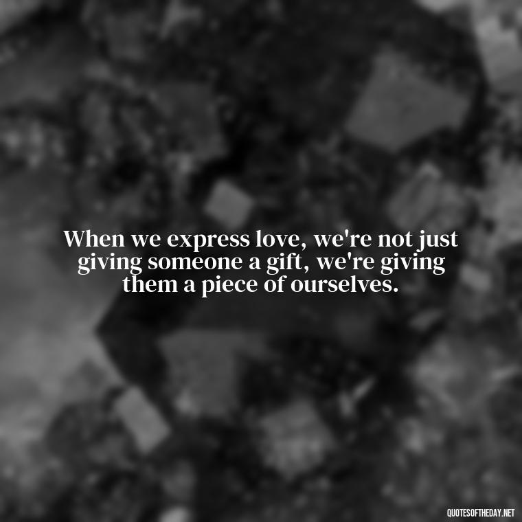 When we express love, we're not just giving someone a gift, we're giving them a piece of ourselves. - Express Love Quotes