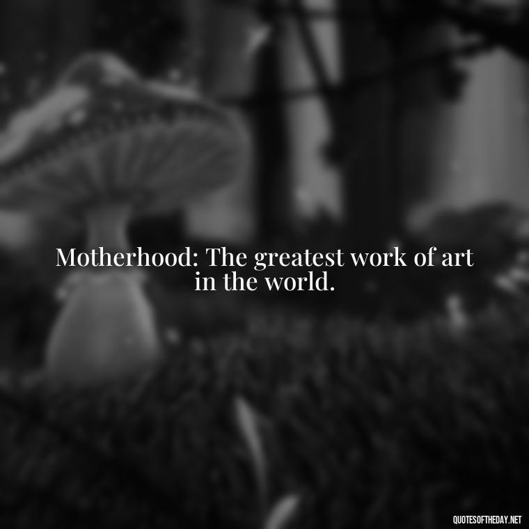 Motherhood: The greatest work of art in the world. - Short Motherhood Quotes