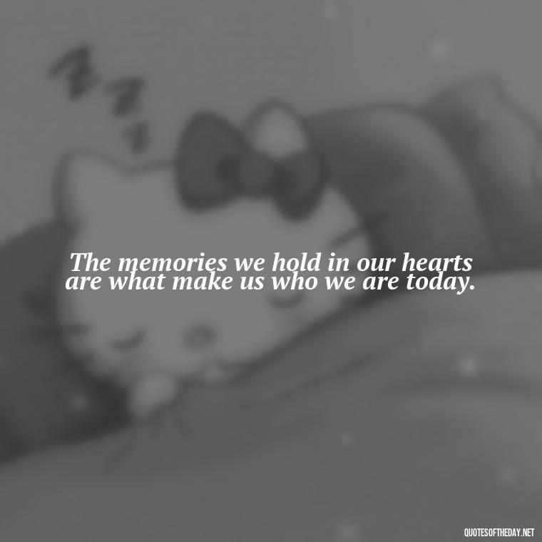 The memories we hold in our hearts are what make us who we are today. - Memory Love Death Quotes