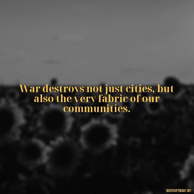 War destroys not just cities, but also the very fabric of our communities. - Short Quotes On War