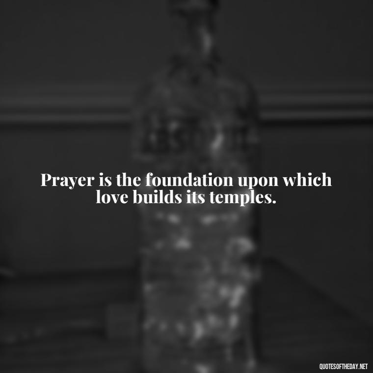 Prayer is the foundation upon which love builds its temples. - Love And Prayer Quotes