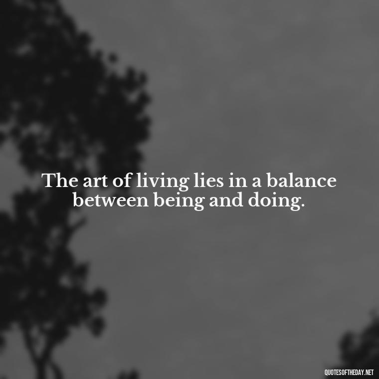 The art of living lies in a balance between being and doing. - Japanese Short Quotes