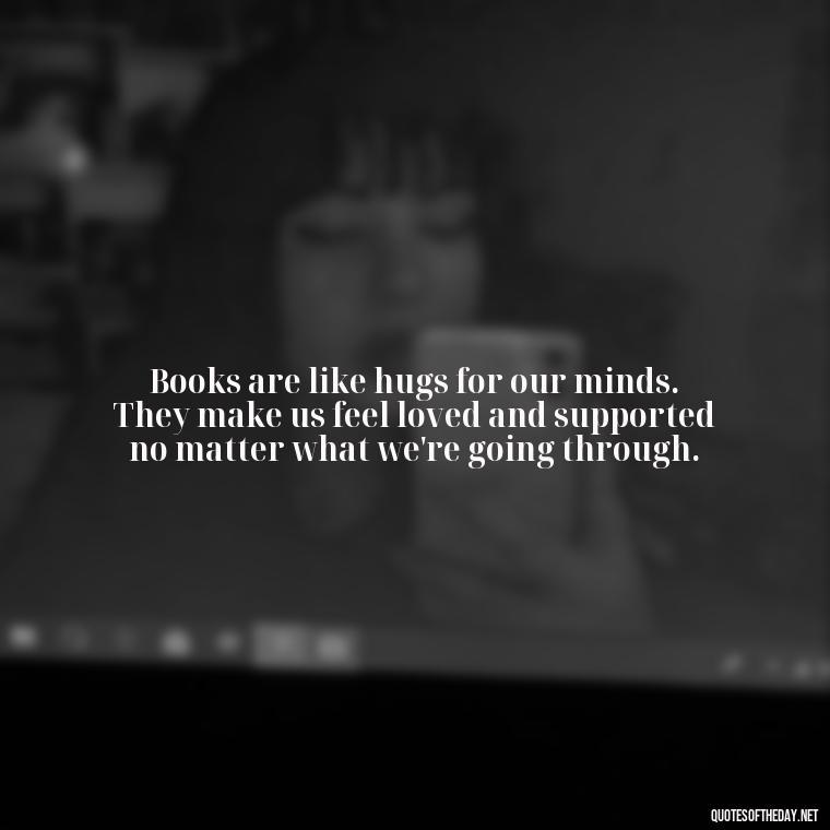 Books are like hugs for our minds. They make us feel loved and supported no matter what we're going through. - Quotes Love Books