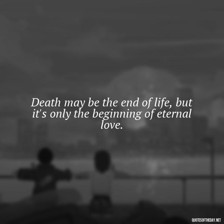 Death may be the end of life, but it's only the beginning of eternal love. - Death In Love Quotes