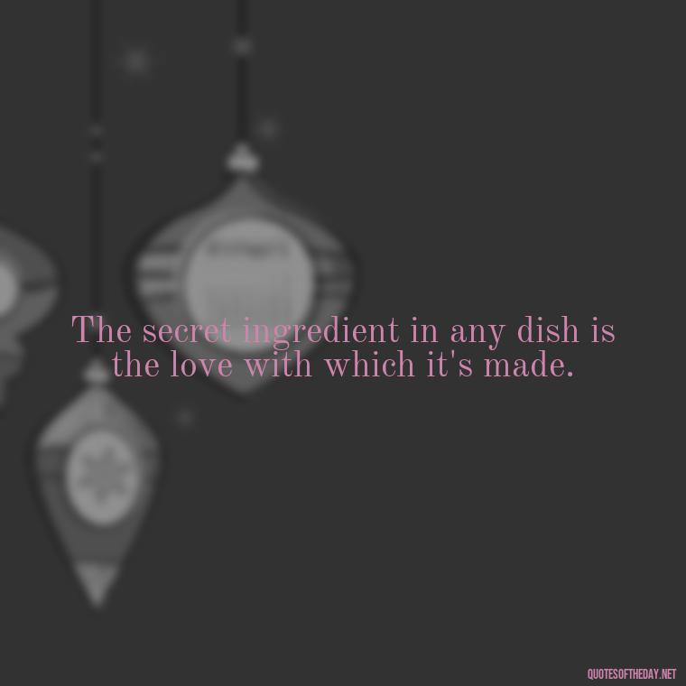 The secret ingredient in any dish is the love with which it's made. - Short Cooking Quotes