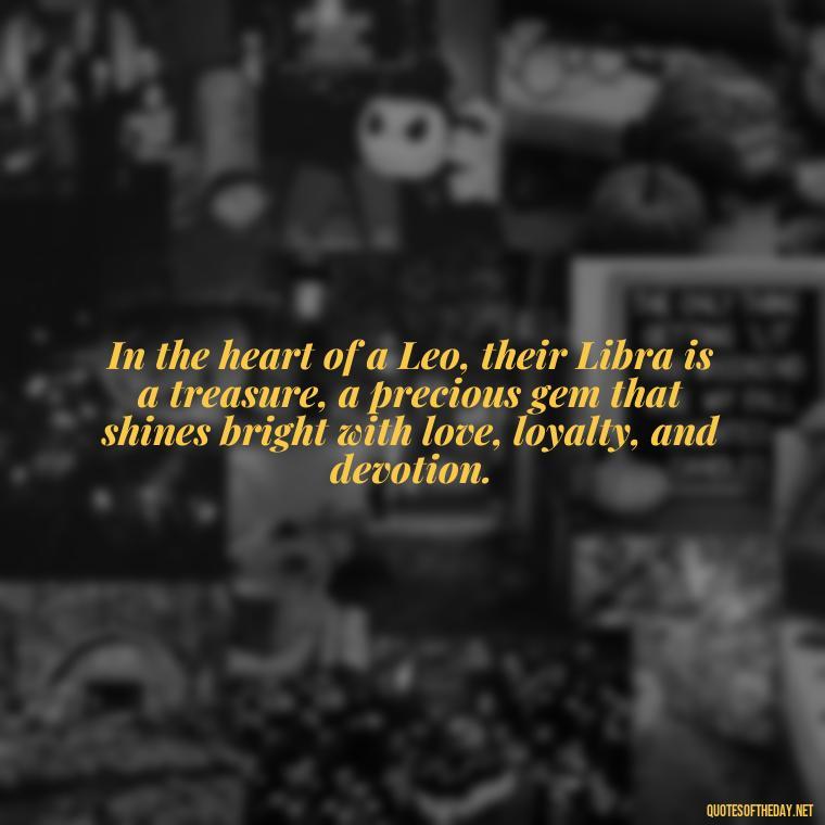 In the heart of a Leo, their Libra is a treasure, a precious gem that shines bright with love, loyalty, and devotion. - Leo And Libra Love Quotes