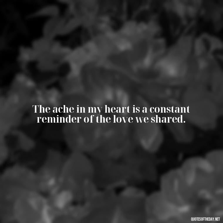 The ache in my heart is a constant reminder of the love we shared. - Quotes Missing A Loved One Who Died